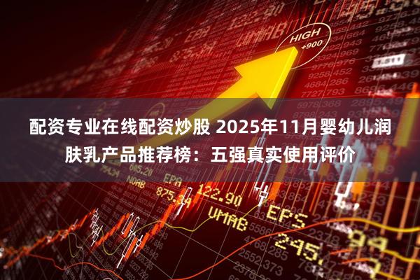 配资专业在线配资炒股 2025年11月婴幼儿润肤乳产品推荐榜：五强真实使用评价