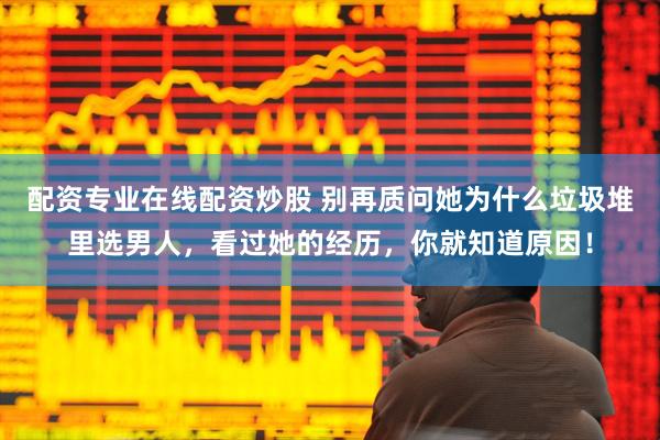 配资专业在线配资炒股 别再质问她为什么垃圾堆里选男人，看过她的经历，你就知道原因！