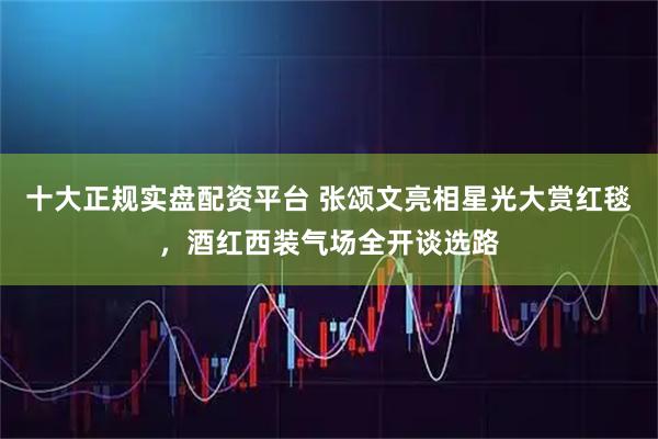 十大正规实盘配资平台 张颂文亮相星光大赏红毯，酒红西装气场全开谈选路