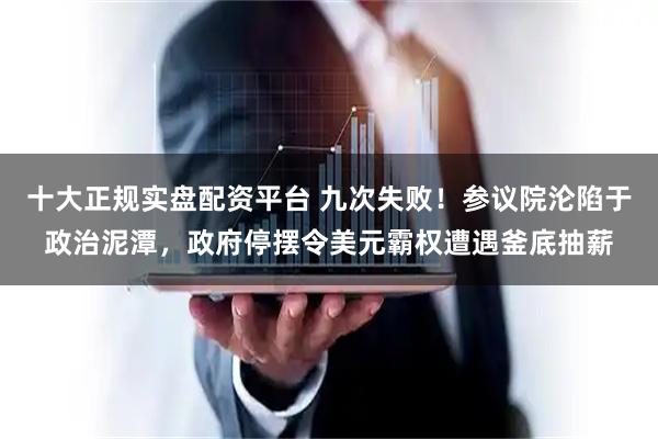 十大正规实盘配资平台 九次失败！参议院沦陷于政治泥潭，政府停摆令美元霸权遭遇釜底抽薪