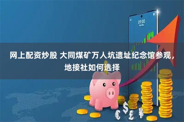 网上配资炒股 大同煤矿万人坑遗址纪念馆参观，地接社如何选择