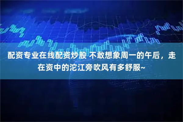 配资专业在线配资炒股 不敢想象周一的午后，走在资中的沱江旁吹风有多舒服~