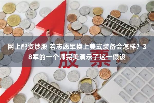 网上配资炒股 若志愿军换上美式装备会怎样？38军的一个师完美演示了这一假设