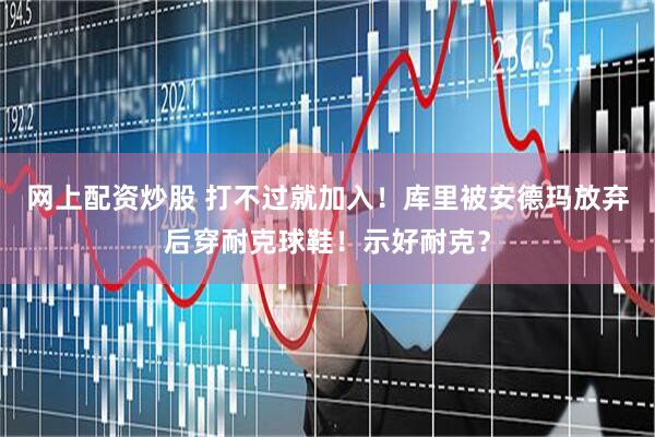 网上配资炒股 打不过就加入！库里被安德玛放弃后穿耐克球鞋！示好耐克？