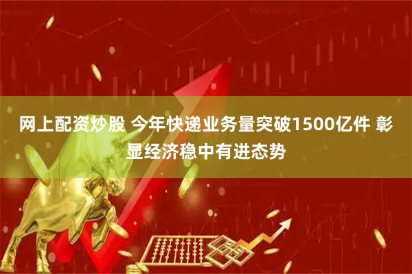 网上配资炒股 今年快递业务量突破1500亿件 彰显经济稳中有进态势