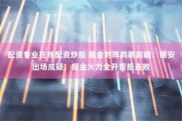 配资专业在线配资炒股 掘金对阵鹈鹕前瞻：锡安出场成疑，掘金火力全开誓拒连败