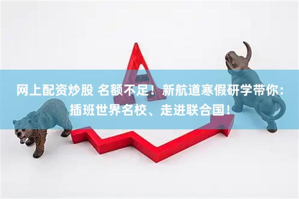 网上配资炒股 名额不足！新航道寒假研学带你：插班世界名校、走进联合国！