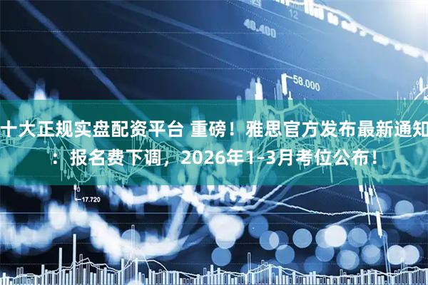 十大正规实盘配资平台 重磅！雅思官方发布最新通知：报名费下调，2026年1–3月考位公布！