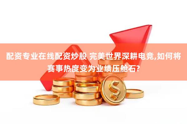 配资专业在线配资炒股 完美世界深耕电竞,如何将赛事热度变为业绩压舱石?