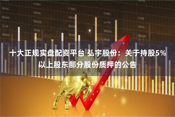十大正规实盘配资平台 弘宇股份：关于持股5%以上股东部分股份质押的公告