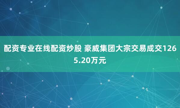 配资专业在线配资炒股 豪威集团大宗交易成交1265.20万元