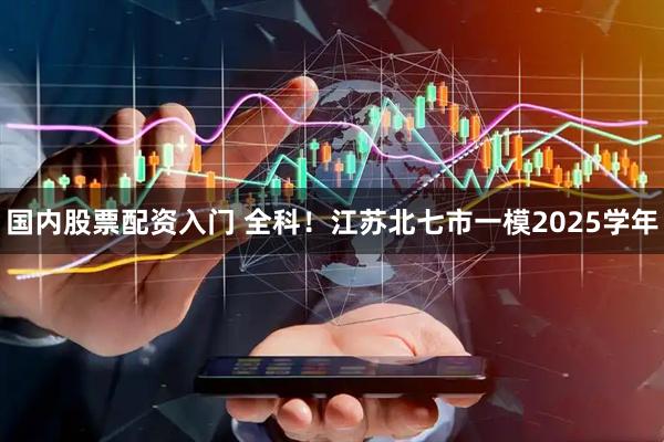 国内股票配资入门 全科！江苏北七市一模2025学年