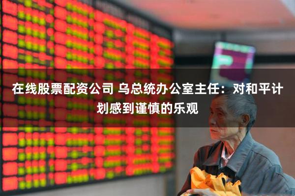 在线股票配资公司 乌总统办公室主任：对和平计划感到谨慎的乐观
