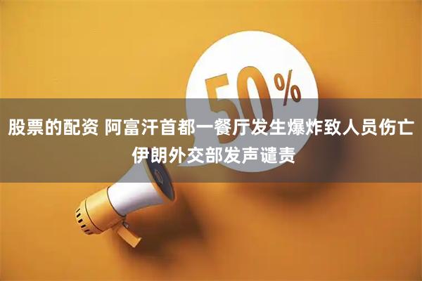 股票的配资 阿富汗首都一餐厅发生爆炸致人员伤亡 伊朗外交部发声谴责