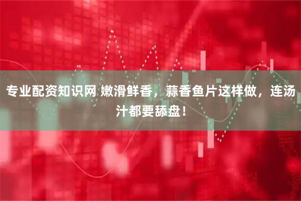 专业配资知识网 嫩滑鲜香，蒜香鱼片这样做，连汤汁都要舔盘！