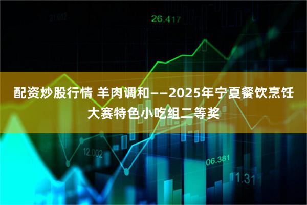 配资炒股行情 羊肉调和——2025年宁夏餐饮烹饪大赛特色小吃组二等奖