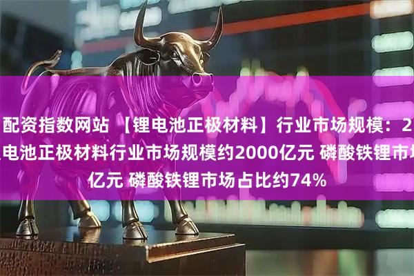 配资指数网站 【锂电池正极材料】行业市场规模：2024年中国锂电池正极材料行业市场规模约2000亿元 磷酸铁锂市场占比约74%