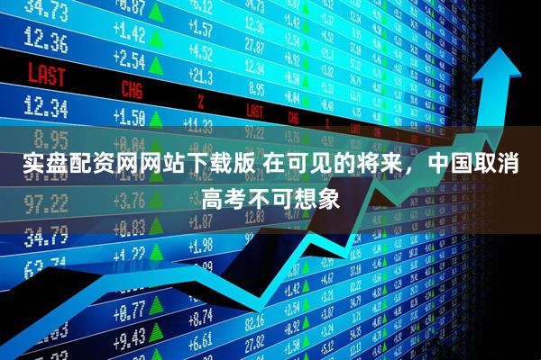 实盘配资网网站下载版 在可见的将来，中国取消高考不可想象