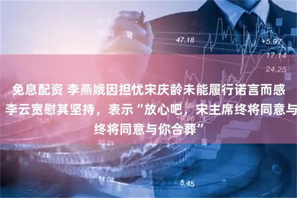 免息配资 李燕娥因担忧宋庆龄未能履行诺言而感到不安，李云宽慰其坚持，表示“放心吧，宋主席终将同意与你合葬”