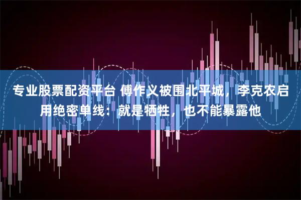 专业股票配资平台 傅作义被围北平城，李克农启用绝密单线：就是牺牲，也不能暴露他