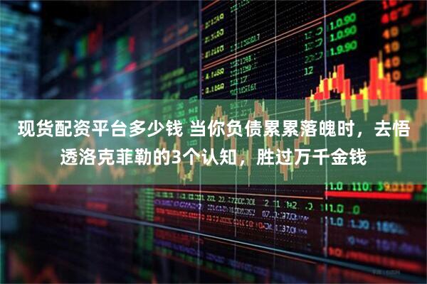 现货配资平台多少钱 当你负债累累落魄时，去悟透洛克菲勒的3个认知，胜过万千金钱