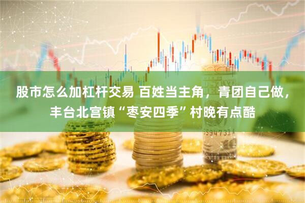 股市怎么加杠杆交易 百姓当主角，青团自己做，丰台北宫镇“枣安四季”村晚有点酷