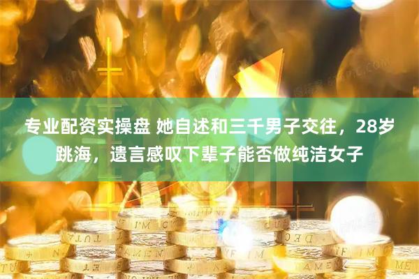 专业配资实操盘 她自述和三千男子交往，28岁跳海，遗言感叹下辈子能否做纯洁女子