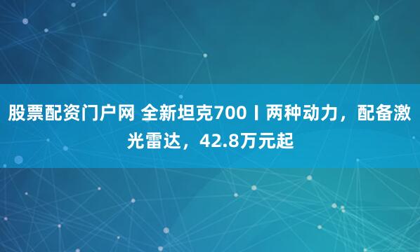 股票配资门户网 全新坦克700〡两种动力，配备激光雷达，42.8万元起