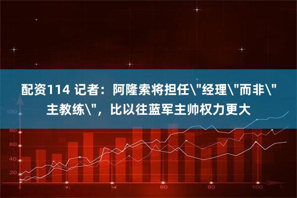 配资114 记者：阿隆索将担任＂经理＂而非＂主教练＂，比以往蓝军主帅权力更大