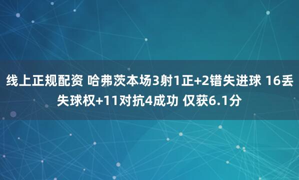 线上正规配资 哈弗茨本场3射1正+2错失进球 16丢失球权+11对抗4成功 仅获6.1分