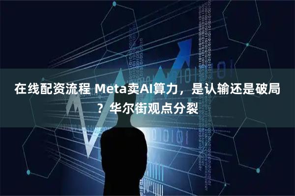 在线配资流程 Meta卖AI算力，是认输还是破局？华尔街观点分裂
