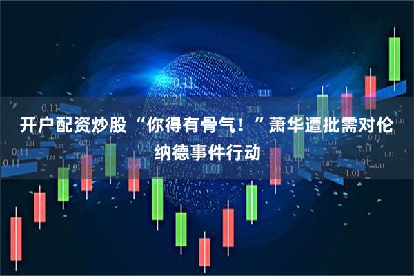 开户配资炒股 “你得有骨气！”萧华遭批需对伦纳德事件行动