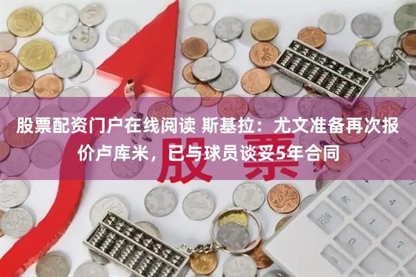 股票配资门户在线阅读 斯基拉：尤文准备再次报价卢库米，已与球员谈妥5年合同