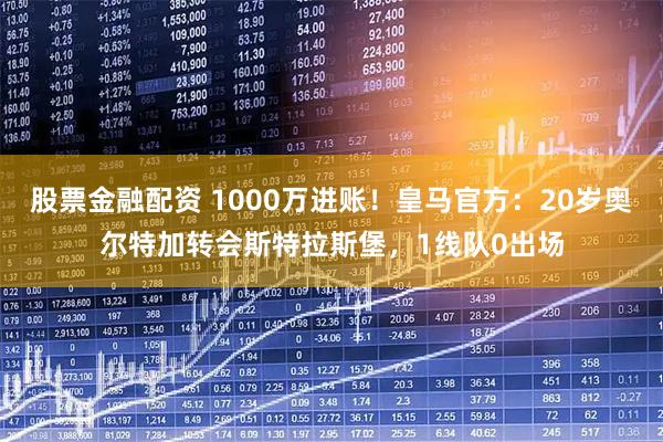 股票金融配资 1000万进账！皇马官方：20岁奥尔特加转会斯特拉斯堡，1线队0出场