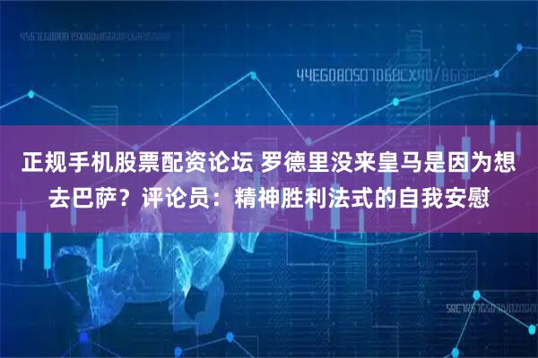 正规手机股票配资论坛 罗德里没来皇马是因为想去巴萨？评论员：精神胜利法式的自我安慰